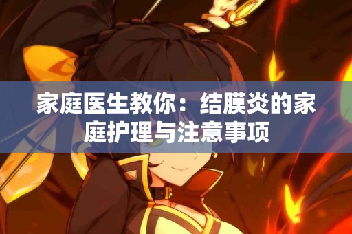家庭医生教你：结膜炎的家庭护理与注意事项