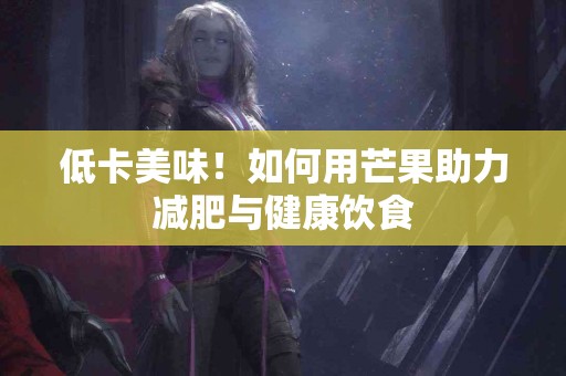 低卡美味！如何用芒果助力减肥与健康饮食