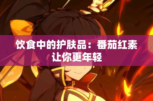 饮食中的护肤品：番茄红素让你更年轻