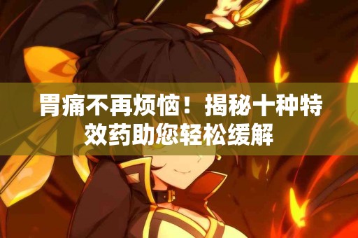 胃痛不再烦恼！揭秘十种特效药助您轻松缓解