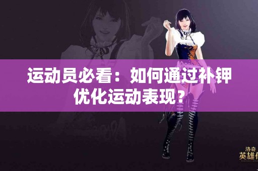 运动员必看：如何通过补钾优化运动表现？