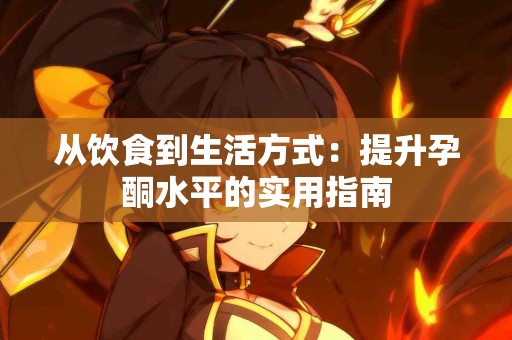 从饮食到生活方式：提升孕酮水平的实用指南
