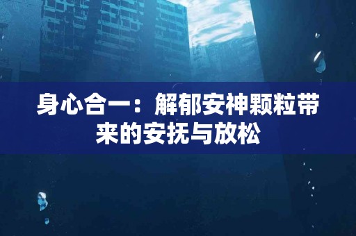 身心合一：解郁安神颗粒带来的安抚与放松