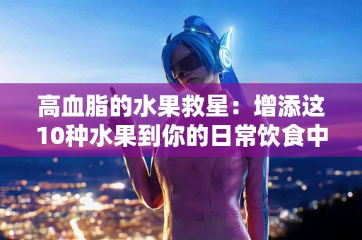 高血脂的水果救星：增添这10种水果到你的日常饮食中