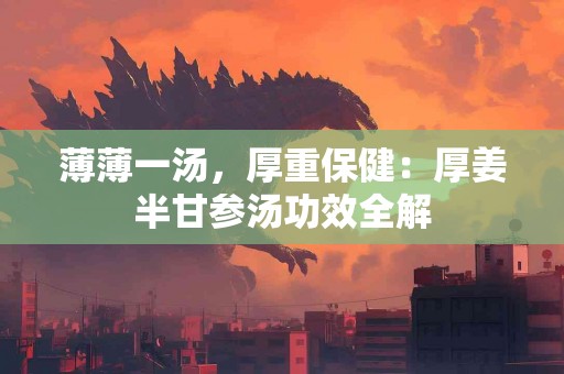 薄薄一汤，厚重保健：厚姜半甘参汤功效全解