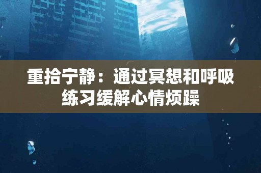 重拾宁静：通过冥想和呼吸练习缓解心情烦躁