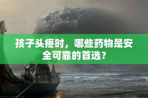 孩子头疼时，哪些药物是安全可靠的首选？