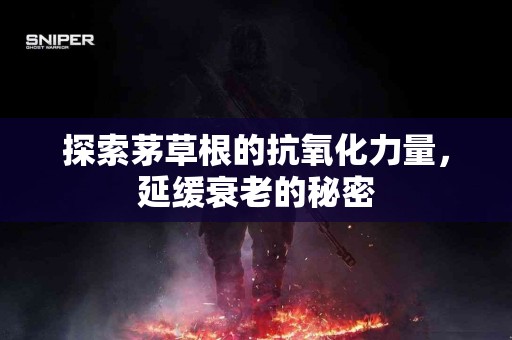 探索茅草根的抗氧化力量，延缓衰老的秘密