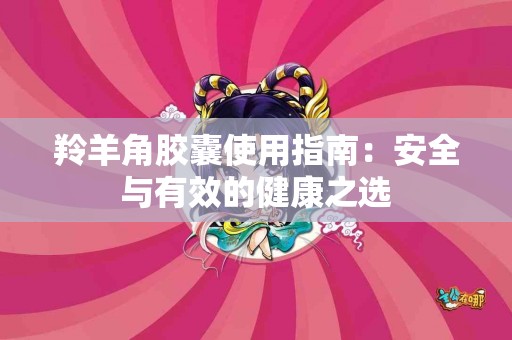 羚羊角胶囊使用指南：安全与有效的健康之选