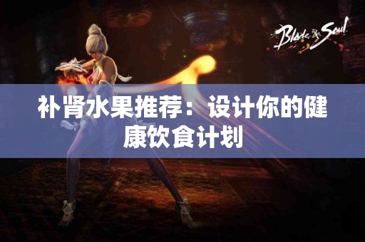 补肾水果推荐：设计你的健康饮食计划