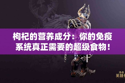 枸杞的营养成分：你的免疫系统真正需要的超级食物！