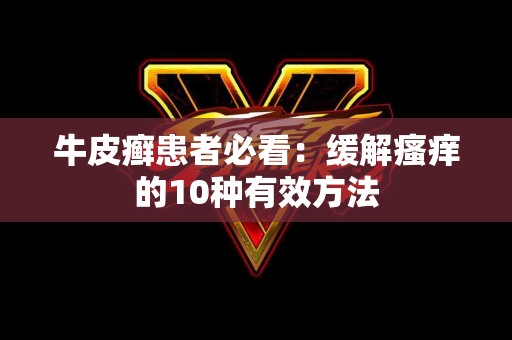 牛皮癣患者必看：缓解瘙痒的10种有效方法
