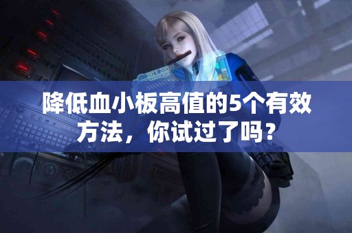 降低血小板高值的5个有效方法，你试过了吗？