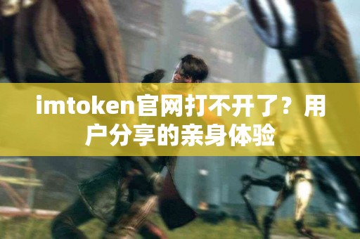 imtoken官网打不开了？用户分享的亲身体验