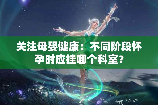关注母婴健康：不同阶段怀孕时应挂哪个科室？