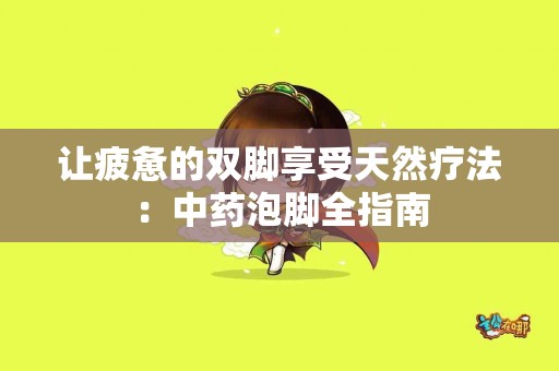 让疲惫的双脚享受天然疗法：中药泡脚全指南