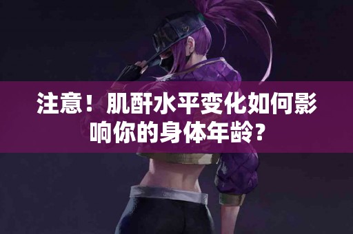 注意！肌酐水平变化如何影响你的身体年龄？