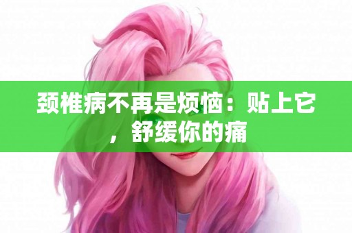 颈椎病不再是烦恼：贴上它，舒缓你的痛