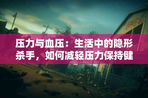 压力与血压：生活中的隐形杀手，如何减轻压力保持健康？