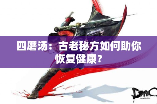四磨汤：古老秘方如何助你恢复健康？
