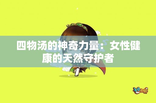 四物汤的神奇力量：女性健康的天然守护者