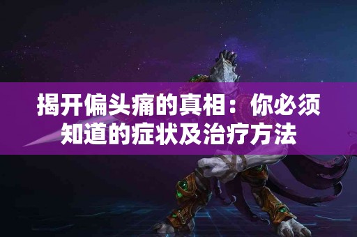 揭开偏头痛的真相：你必须知道的症状及治疗方法