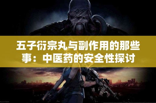 五子衍宗丸与副作用的那些事：中医药的安全性探讨