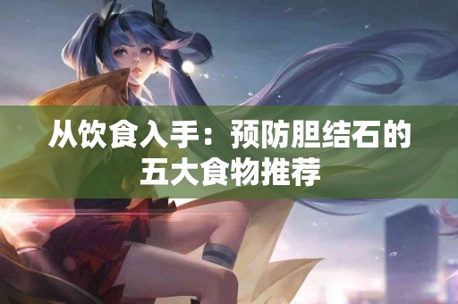 从饮食入手：预防胆结石的五大食物推荐