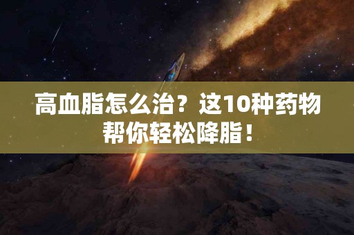 高血脂怎么治？这10种药物帮你轻松降脂！