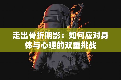 走出骨折阴影：如何应对身体与心理的双重挑战