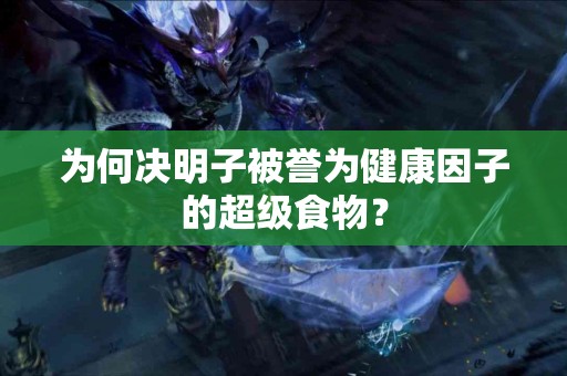 为何决明子被誉为健康因子的超级食物？