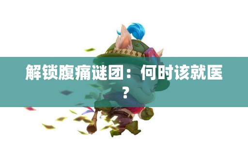 解锁腹痛谜团：何时该就医？