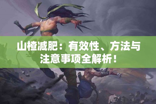 山楂减肥：有效性、方法与注意事项全解析！
