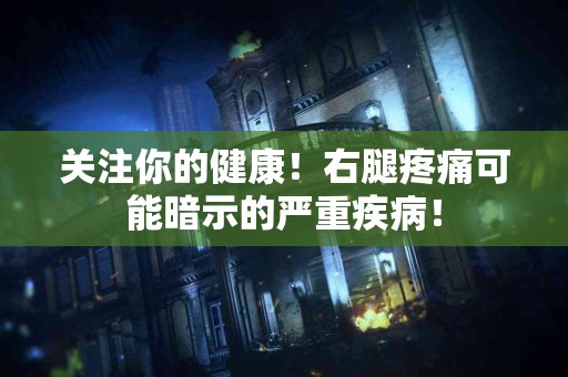 关注你的健康！右腿疼痛可能暗示的严重疾病！
