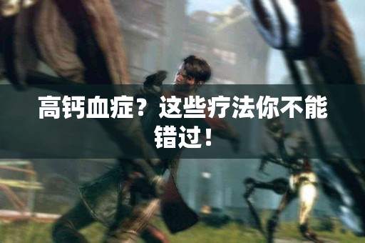 高钙血症？这些疗法你不能错过！