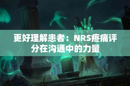 更好理解患者：NRS疼痛评分在沟通中的力量