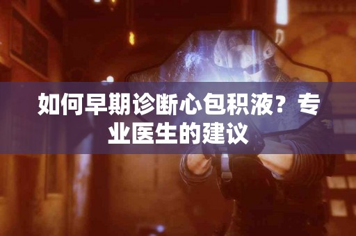 如何早期诊断心包积液？专业医生的建议