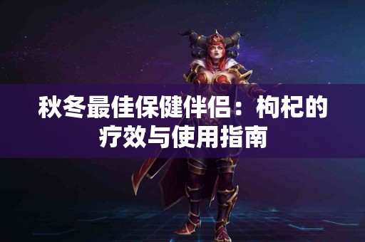 秋冬最佳保健伴侣：枸杞的疗效与使用指南