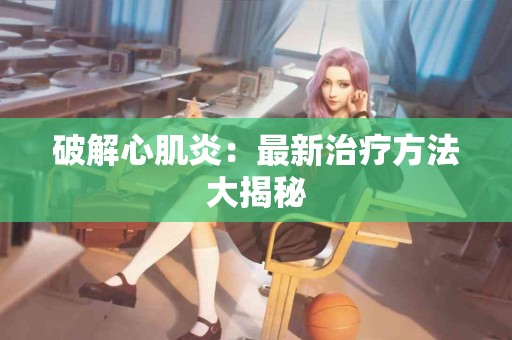 破解心肌炎：最新治疗方法大揭秘