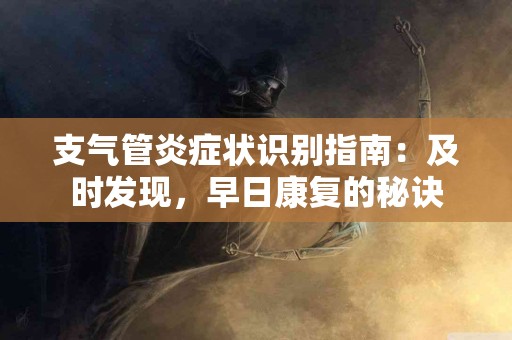 支气管炎症状识别指南：及时发现，早日康复的秘诀