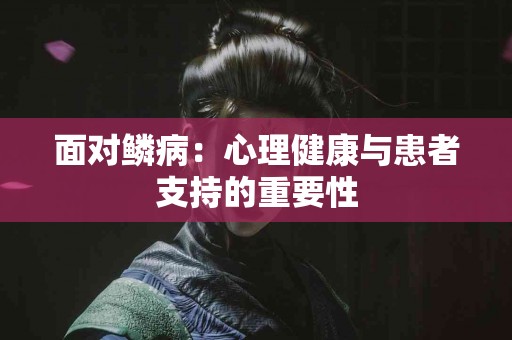 面对鳞病：心理健康与患者支持的重要性