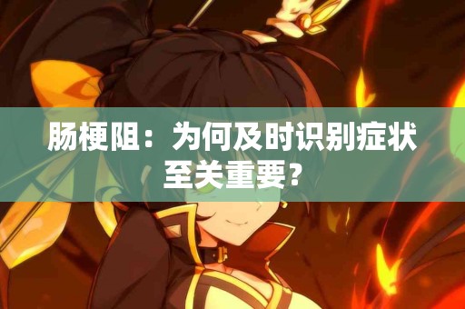 肠梗阻：为何及时识别症状至关重要？