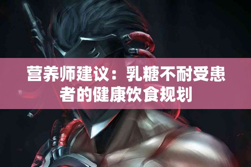 营养师建议：乳糖不耐受患者的健康饮食规划