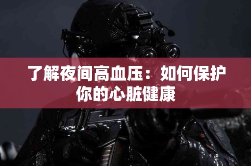 了解夜间高血压：如何保护你的心脏健康