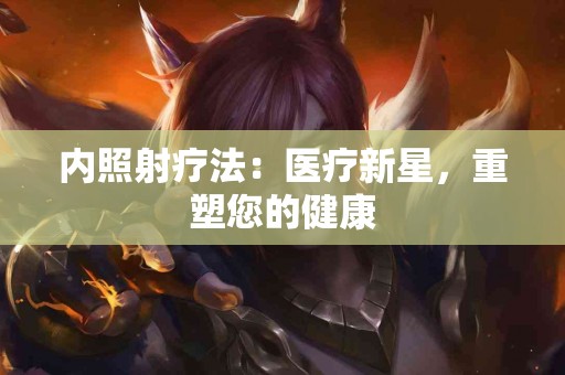内照射疗法：医疗新星，重塑您的健康