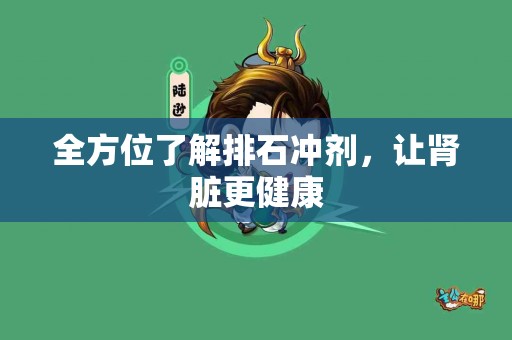 全方位了解排石冲剂，让肾脏更健康