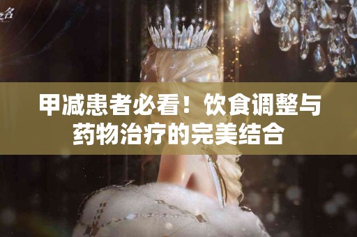 甲减患者必看！饮食调整与药物治疗的完美结合