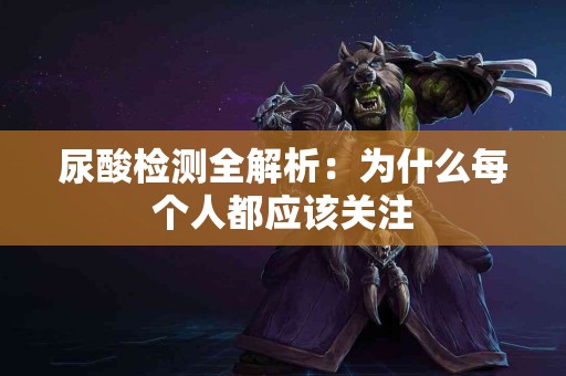 尿酸检测全解析：为什么每个人都应该关注