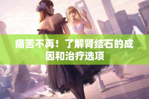痛苦不再！了解肾结石的成因和治疗选项