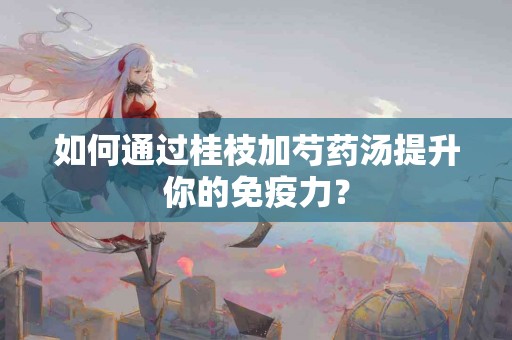 如何通过桂枝加芍药汤提升你的免疫力？